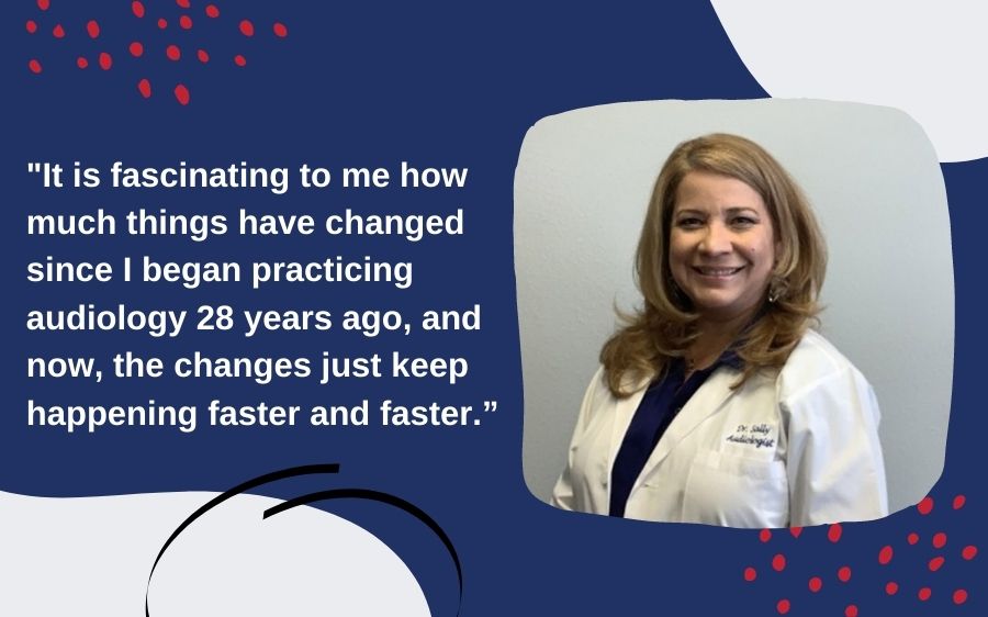 "It is fascinating to me how much things have changed since I began practicing audiology 28 years ago, and now, the changes just keep happening faster and faster.”