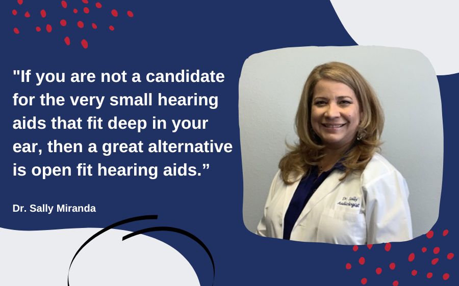 If you are not a candidate for the very small hearing aids that fit deep in your ear, then a great alternative is open fit hearing aids.